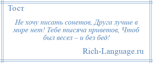 
    Не хочу писать сонетов, Друга лучше в мире нет! Тебе тысяча приветов, Чтоб был весел – и без бед!