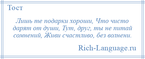 
    Лишь те подарки хороши, Что чисто дарят от души, Тут, друг, ты не питай сомнений, Живи счастливо, без волнени.