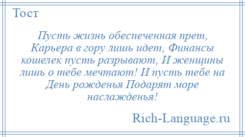 
    Пусть жизнь обеспеченная прет, Карьера в гору лишь идет, Финансы кошелек пусть разрывают, И женщины лишь о тебе мечтают! И пусть тебе на День рожденья Подарят море наслажденья!