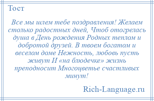 
    Все мы шлем тебе поздравления! Желаем столько радостных дней, Чтоб отогрелась душа в День рождения Родных теплом и добротой друзей. В твоем богатом и веселом доме Нежность, любовь пусть живут И «на блюдечке» жизнь преподносит Многоцветье счастливых минут!