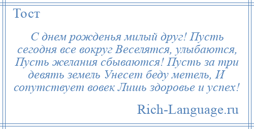 
    С днем рожденья милый друг! Пусть сегодня все вокруг Веселятся, улыбаются, Пусть желания сбываются! Пусть за три девять земель Унесет беду метель, И сопутствует вовек Лишь здоровье и успех!