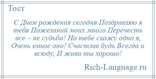 
    С Днем рождения сегодня Поздравляю я тебя Пожеланий моих много Перечесть все – не судьба! Но тебе скажу одно я, Очень емкое оно! Счастлив будь Всегда и всюду, И живи ты хорошо!