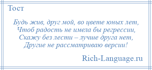 
    Будь жив, друг мой, во цвете юных лет, Чтоб радость не имела бы регрессии, Скажу без лести – лучше друга нет, Другие не рассматриваю версии!