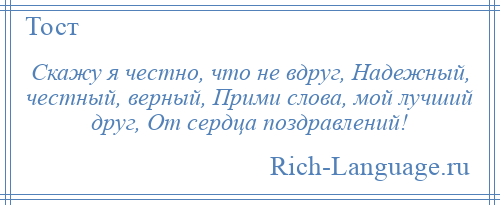 
    Скажу я честно, что не вдруг, Надежный, честный, верный, Прими слова, мой лучший друг, От сердца поздравлений!