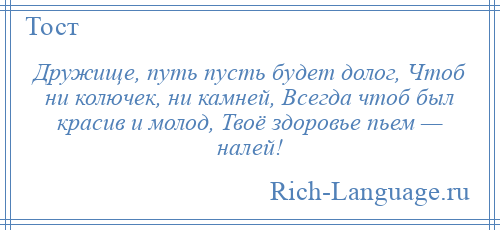 
    Дружище, путь пусть будет долог, Чтоб ни колючек, ни камней, Всегда чтоб был красив и молод, Твоё здоровье пьем — налей!