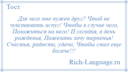 
    Для чего мне нужен друг? Чтоб не чувствовать испуг! Чтобы в случае чего, Положиться на него! И сегодня, в день рожденья, Пожелать хочу терпенья! Счастья, радости, удачи, Чтобы стал еще богаче!!!
