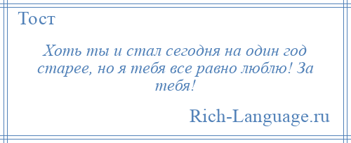 
    Хоть ты и стал сегодня на один год старее, но я тебя все равно люблю! За тебя!