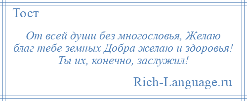 
    От всей души без многословья, Желаю благ тебе земных Добра желаю и здоровья! Ты их, конечно, заслужил!