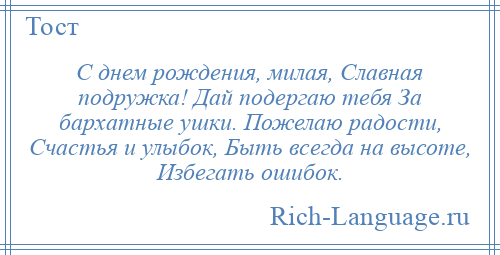 
    С днем рождения, милая, Славная подружка! Дай подергаю тебя За бархатные ушки. Пожелаю радости, Счастья и улыбок, Быть всегда на высоте, Избегать ошибок.