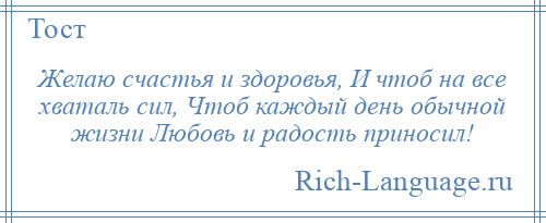 
    Желаю счастья и здоровья, И чтоб на все хваталь сил, Чтоб каждый день обычной жизни Любовь и радость приносил!