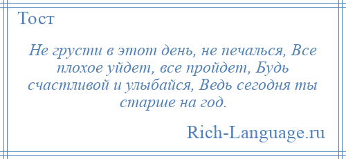 
    Не грусти в этот день, не печалься, Все плохое уйдет, все пройдет, Будь счастливой и улыбайся, Ведь сегодня ты старше на год.