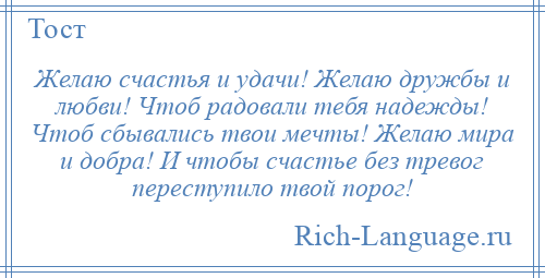 
    Желаю счастья и удачи! Желаю дружбы и любви! Чтоб радовали тебя надежды! Чтоб сбывались твои мечты! Желаю мира и добра! И чтобы счастье без тревог переступило твой порог!