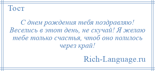 
    С днем рождения тебя поздравляю! Веселись в этот день, не скучай! Я желаю тебе только счастья, чтоб оно полилось через край!