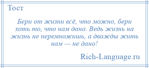 
    Бери от жизни всё, что можно, бери хоть то, что нам дано. Ведь жизнь на жизнь не перемножишь, а дважды жить нам — не дано!