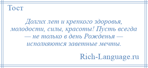 
    Долгих лет и крепкого здоровья, молодости, силы, красоты! Пусть всегда — не только в день Рожденья — исполняются заветные мечты.