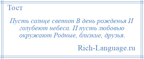 
    Пусть солнце светит В день рожденья И голубеют небеса. И пусть любовью окружают Родные, близкие, друзья.