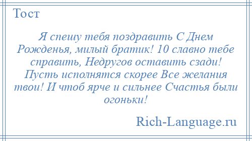 
    Я спешу тебя поздравить С Днем Рожденья, милый братик! 10 славно тебе справить, Недругов оставить сзади! Пусть исполнятся скорее Все желания твои! И чтоб ярче и сильнее Счастья были огоньки!