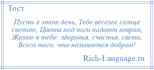 
    Пусть в этот день, Тебе веселее солнце светит, Цветы под ноги падают ковром, Желаю я тебе: здоровья, счастья, света, Всего того, что называется добром!