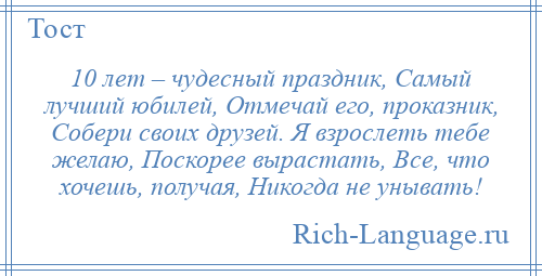 
    10 лет – чудесный праздник, Самый лучший юбилей, Отмечай его, проказник, Собери своих друзей. Я взрослеть тебе желаю, Поскорее вырастать, Все, что хочешь, получая, Никогда не унывать!