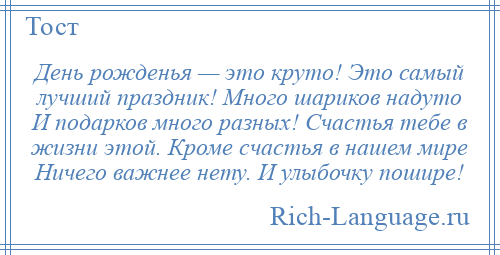 
    День рожденья — это круто! Это самый лучший праздник! Много шариков надуто И подарков много разных! Счастья тебе в жизни этой. Кроме счастья в нашем мире Ничего важнее нету. И улыбочку пошире!