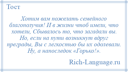
    Хотим вам пожелать семейного благополучия! И в жизни чтоб имели, что хотели, Сбывалось то, что загадали вы. Но, если на пути возникнут вдруг преграды, Вы с легкостью бы их одолевали. Ну, а напоследок «Горько!».