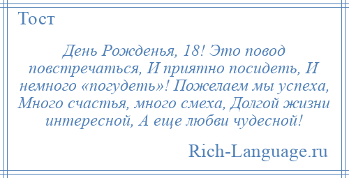 
    День Рожденья, 18! Это повод повстречаться, И приятно посидеть, И немного «погудеть»! Пожелаем мы успеха, Много счастья, много смеха, Долгой жизни интересной, А еще любви чудесной!