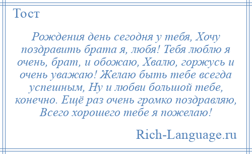 
    Рождения день сегодня у тебя, Хочу поздравить брата я, любя! Тебя люблю я очень, брат, и обожаю, Хвалю, горжусь и очень уважаю! Желаю быть тебе всегда успешным, Ну и любви большой тебе, конечно. Ещё раз очень громко поздравляю, Всего хорошего тебе я пожелаю!