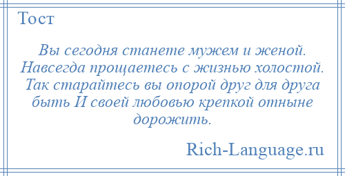 
    Вы сегодня станете мужем и женой. Навсегда прощаетесь с жизнью холостой. Так старайтесь вы опорой друг для друга быть И своей любовью крепкой отныне дорожить.