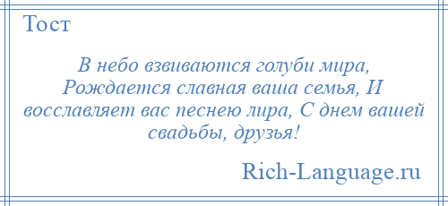 
    В небо взвиваются голуби мира, Рождается славная ваша семья, И восславляет вас песнею лира, С днем вашей свадьбы, друзья!