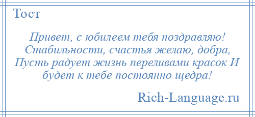 
    Привет, с юбилеем тебя поздравляю! Стабильности, счастья желаю, добра, Пусть радует жизнь переливами красок И будет к тебе постоянно щедра!