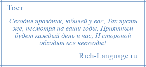 
    Сегодня праздник, юбилей у вас, Так пусть же, несмотря на ваши годы, Приятным будет каждый день и час, И стороной обходят все невзгоды!