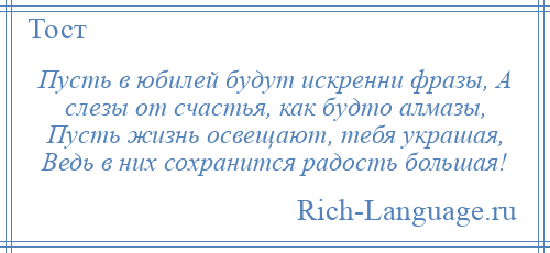 
    Пусть в юбилей будут искренни фразы, А слезы от счастья, как будто алмазы, Пусть жизнь освещают, тебя украшая, Ведь в них сохранится радость большая!