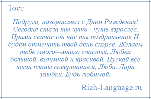 
    Подруга, поздравляем с Днем Рождения! Сегодня стала ты чуть—чуть взрослее. Прими сейчас от нас ты поздравление И будем отмечать твой день скорее. Желаем тебе много—много счастья, Любви большой, взаимной и красивой. Пускай все твои планы совершаться, Люби. Дари улыбки. Будь любимой.