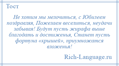 
    Не хотим мы мелочиться, с Юбилеем поздравляя, Пожелаем веселиться, неудачи забывая! Будут пусть жирафа выше благодать и достиженья, Станет пусть фортуна «крышей», приумножатся вложенья!