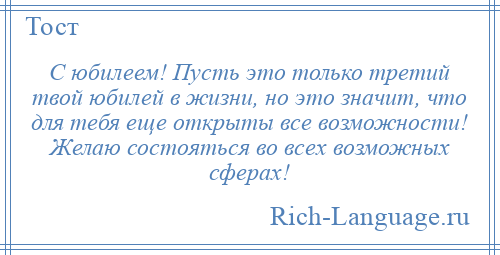 
    С юбилеем! Пусть это только третий твой юбилей в жизни, но это значит, что для тебя еще открыты все возможности! Желаю состояться во всех возможных сферах!