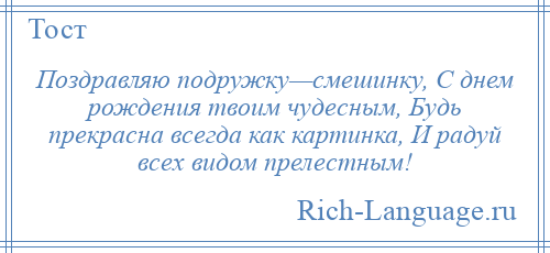 
    Поздравляю подружку—смешинку, С днем рождения твоим чудесным, Будь прекрасна всегда как картинка, И радуй всех видом прелестным!