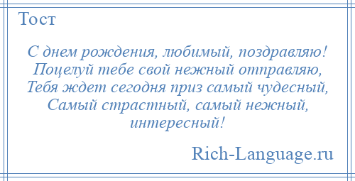
    С днем рождения, любимый, поздравляю! Поцелуй тебе свой нежный отправляю, Тебя ждет сегодня приз самый чудесный, Самый страстный, самый нежный, интересный!