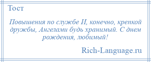
    Повышения по службе И, конечно, крепкой дружбы, Ангелами будь хранимый. С днем рождения, любимый!