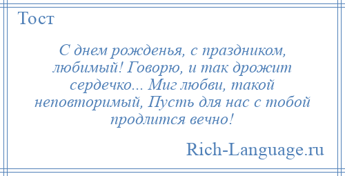 
    С днем рожденья, с праздником, любимый! Говорю, и так дрожит сердечко... Миг любви, такой неповторимый, Пусть для нас с тобой продлится вечно!