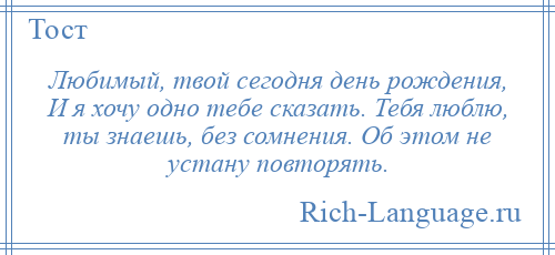 
    Любимый, твой сегодня день рождения, И я хочу одно тебе сказать. Тебя люблю, ты знаешь, без сомнения. Об этом не устану повторять.