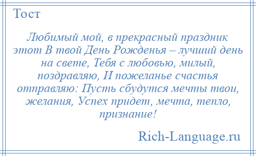
    Любимый мой, в прекрасный праздник этот В твой День Рожденья – лучший день на свете, Тебя с любовью, милый, поздравляю, И пожеланье счастья отправляю: Пусть сбудутся мечты твои, желания, Успех придет, мечта, тепло, признание!