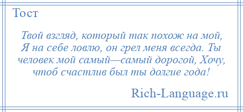 
    Твой взгляд, который так похож на мой, Я на себе ловлю, он грел меня всегда. Ты человек мой самый—самый дорогой, Хочу, чтоб счастлив был ты долгие года!