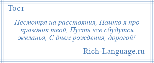 
    Несмотря на расстояния, Помню я про праздник твой, Пусть все сбудутся желанья, С днем рождения, дорогой!