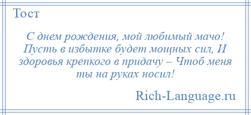 
    С днем рождения, мой любимый мачо! Пусть в избытке будет мощных сил, И здоровья крепкого в придачу – Чтоб меня ты на руках носил!