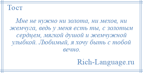 
    Мне не нужно ни золота, ни мехов, ни жемчуга, ведь у меня есть ты, с золотым сердцем, мягкой душой и жемчужной улыбкой. Любимый, я хочу быть с тобой вечно.