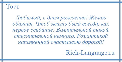 
    Любимый, с днем рождения! Желаю обаяния, Чтоб жизнь была всегда, как первое свидание: Волнительной такой, стеснительной немного, Романтикой наполненной счастливою дорогой!