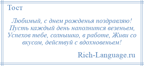 
    Любимый, с днем рожденья поздравляю! Пусть каждый день наполнится везеньем, Успехов тебе, солнышко, в работе, Живи со вкусом, действуй с вдохновеньем!