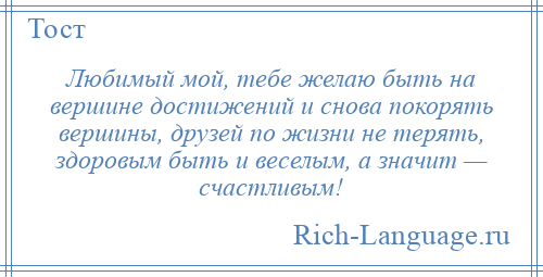 
    Любимый мой, тебе желаю быть на вершине достижений и снова покорять вершины, друзей по жизни не терять, здоровым быть и веселым, а значит — счастливым!