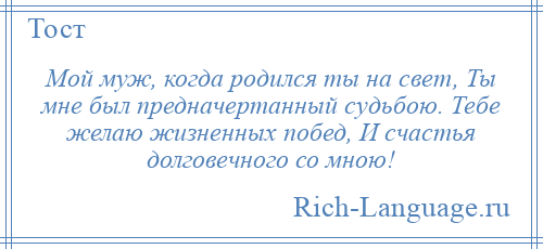 
    Мой муж, когда родился ты на свет, Ты мне был предначертанный судьбою. Тебе желаю жизненных побед, И счастья долговечного со мною!
