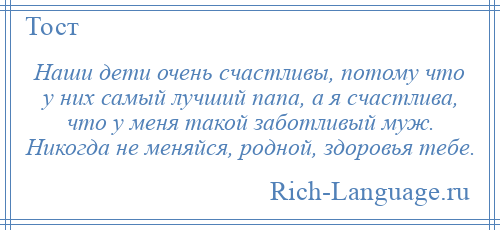 
    Наши дети очень счастливы, потому что у них самый лучший папа, а я счастлива, что у меня такой заботливый муж. Никогда не меняйся, родной, здоровья тебе.